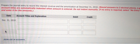 Prepare the journal entry to record the interest revenue and the amortization at December 31, 2018. (Round an account titles