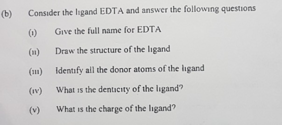 (b) Consider the ligand EDTA and answer the following questions (1) Give the full name for EDTA (11) Draw the structure of th