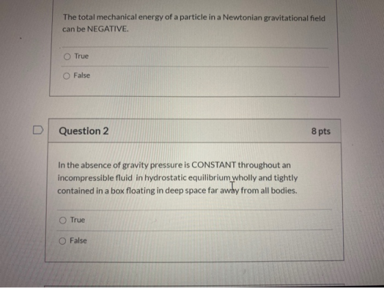 The total mechanical energy of a particle in a Newtonian gravitational field can be NEGATIVE. O True False Question 2 8 pts I