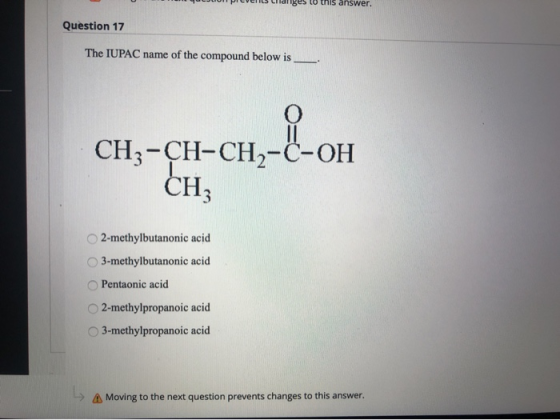to this answer. Question 17 The IUPAC name of the compound below is 0 CH3-CH-CH2-C-OH CH3 2-methylbutanonic acid 3-methylbuta