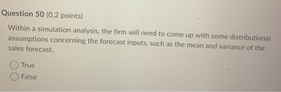 Within a simulation analysis, the firm will need to come up with some distributional sales forecast. True False