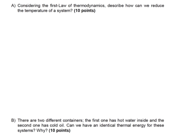 A) Considering the first-Law of thermodynamics, describe how can we reduce the temperature of a system? (10 points) B) There