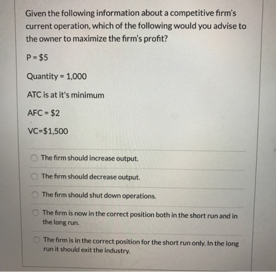 Given the following information about a competitive firms current operation, which of the following would you advise to the