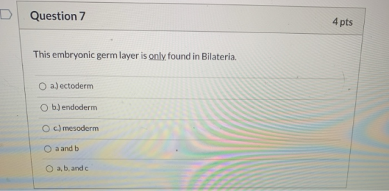 Question 7 4 pts This embryonic germ layer is only found in Bilateria. O a.) ectoderm O b.) endoderm c.) mesoderm O a and b O