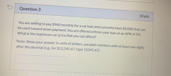 D Question 3 10 pts You are willing to pay $960 monthly for a car loan and currently have $2,000 that can be used toward down