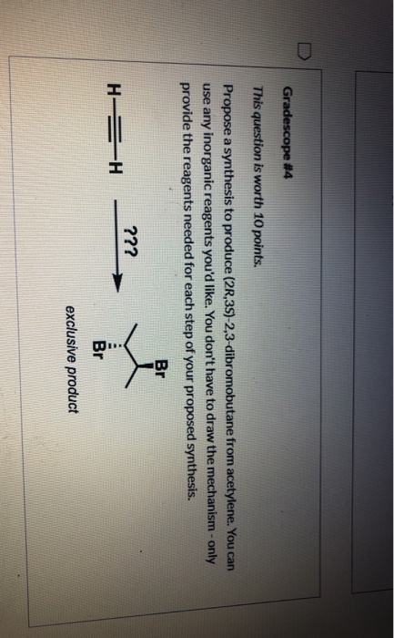 Gradescope #4 This question is worth 10 points. Propose a synthesis to produce (2R,3S)-2,3-dibromobutane from acetylene. You