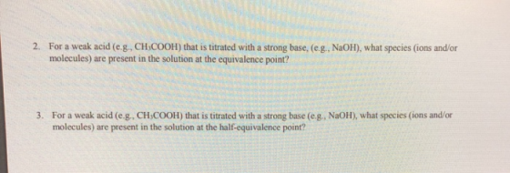 2. For a weak acid (e.g., CH.COOH) that is titrated with a strong base, (e.g., NaOH), what species (ions and/or molecules) ar