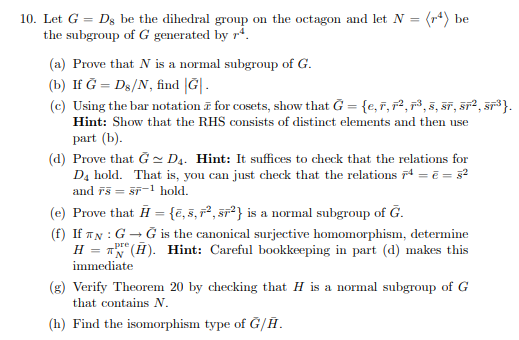 10. Let G = D. be the dihedral group on the octagon and let N = (r) be the subgroup of G generated by r4. (a) Prove that N is