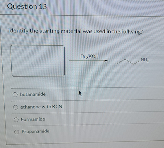 Question 13 Identify the starting material was used in the follwing? BryKOH NH2 butanamide ethanone with KCN Formamide Propan