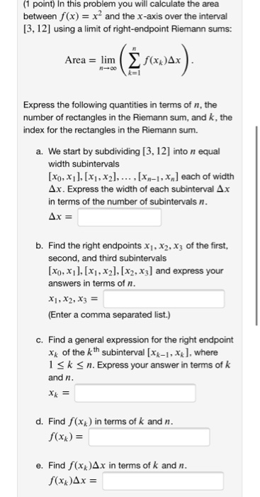 (1 point) In this problem you will calculate the area between f(x) = x2 and the x-axis over the interval [3,12] using a limit