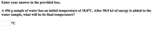 Enter your answer in the provided box. A 456 g sample of water has an initial temperature of 18.0°C. After 50.9 kJ of energy is added to the water sample, what will be its final temperature? oc