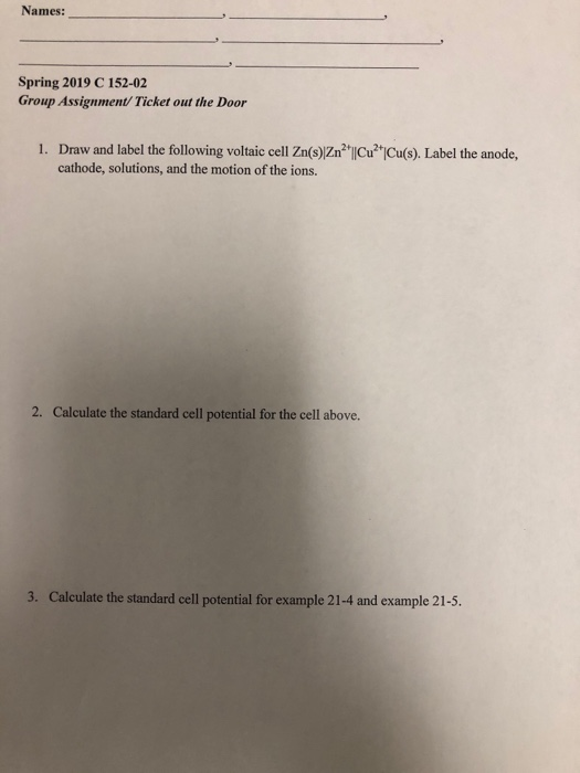Names: Spring 2019 C 152-02 Group Assignment/ Ticket out the Door 1. Draw and label the following voltaic cell Zn(s)/Zn2 |Cu2