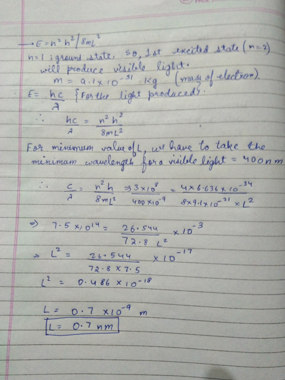 E = n²h²/8mL n=1; ground istate, so, 1st excited state (n. 2) will produce visible light. m= a. 1x 10-31 E he {for the light