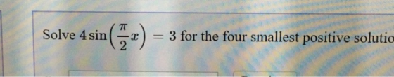 Solve 4 sin ) = 3 for the four smallest positive solutic