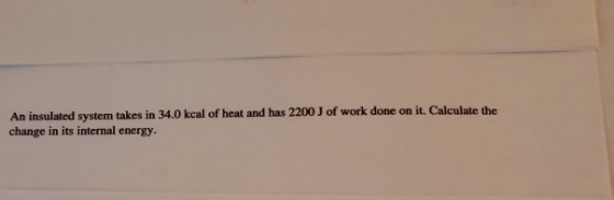 An insulated system takes in 34.0 kcal of heat and has 2200 J of work done on it. Calculate the change in its internal energy