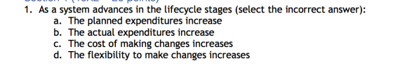 U DUMILU 1. As a system advances in the lifecycle stages (select the incorrect answer): a. The planned expenditures increase
