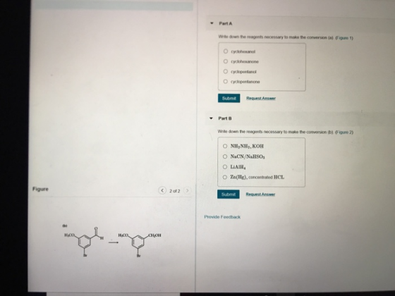 Part A Wee down the reagents necessary to make the conversion (a) (Figure 1) O cyclohexanol O cyclkhexanone O cycopentanol O