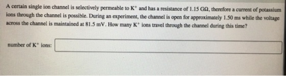 A certain single ion channel is selectively permeable to K+ and has a resistance of 1.15 G, therefore a current of potassium