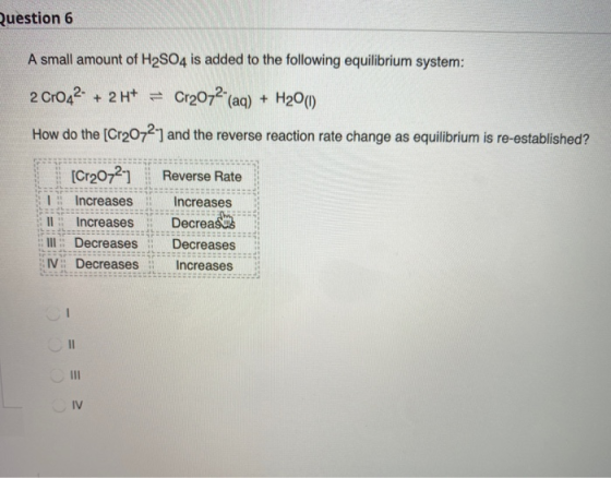 Question 6 A small amount of H2SO4 is added to the following equilibrium system: 2 CrO42- + 2H+ = Cr2O72 (aq) + H20(1) How d