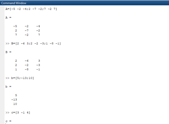 Command Window A=[-5 -2 -4;2 -7 -2;7 -2 7] A = -5 -2 -4 7 -2 >> B=[2 -6 3;2 -2 -3;1 -8 -1] 2 -3 -2 -8 >> b=[5;-13;10] >> c=[3