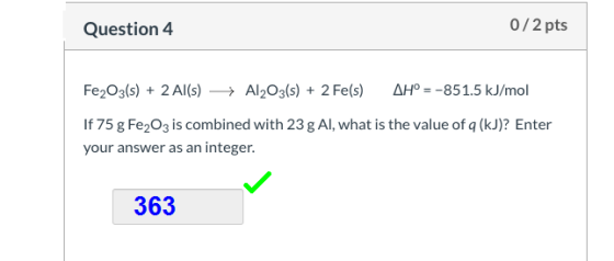 Question 4 0/2 pts Fe2O3(s) + 2Al(s) Al2O3(s) + 2 Fe(s) AH° = -851.5 kJ/mol If 75 g Fe2O3 is combined with 23 g Al, what is t