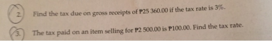 2 Find the tax due on gross receipts of P25 360.00 if the tax rate is 3%. 3. The tax paid on an item selling for P2 500.00 is