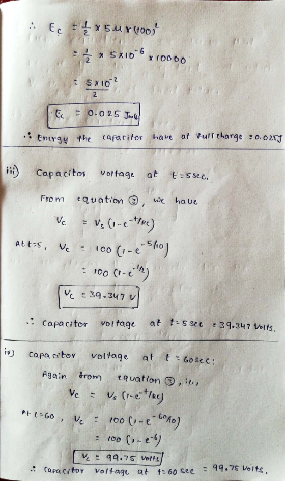2 2 5x10 2 .: Entrgy the capacitor have at gull tharge,o.o2TJ ii) capac; tot Vot fage at t=ssee. From equation ③, we have - 50 100 CI-e ve = 39.347 v capacitor vortage at tsseu 39.347 Voits. v) capacitor voltage at tebo sec; Again drom tquation Q , i At t=60 , Ve Ma) -6 :Capactor voltage at t60 cees