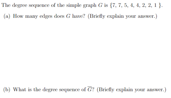 The degree sequence of the simple graph G is 17, 7, 5, 4, 4, 2, 2,1 (a) How many edges does G have? (Briefly explain your ans