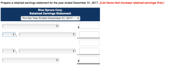 Prepare a retained earnings statement for the year ended December 31, 2017. (List items that increase retained earnings first.) Blue Spruce Corp Retained Earnings Statement For the Year Ended December 31, 2017