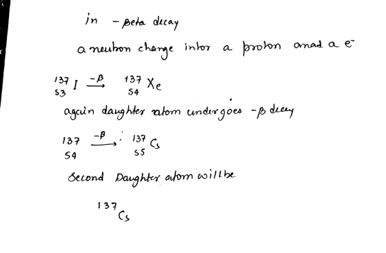 in - Beta decay a neubon change intor proton anad a e -B 137 Xe 137 53 S4 again daughter ratom undergoes uß decey -B 137 137