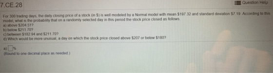 7.CE.28 Question Help For 300 trading days, the daily closing price of a stock (in 5) is well modeled by a Normal model with