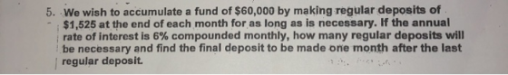 5. We wish to accumulate a fund of $60,000 by making regular deposits of $1,525 at the end of each month for as long as is ne