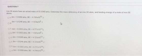 QUESTION 7 Iron-56 atoms have an actual mass of 55.9349 amu. Determine the mass deficiency of an iron 56 atom, and binding en
