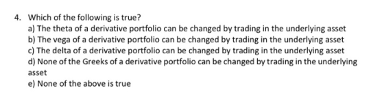 4. Which of the following is true? a) The theta of a derivative portfolio can be changed by trading in the underlying asset b