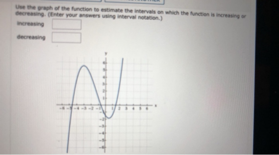 Use the graph of the function to estimate the intervals on which the function is increasing or decreasing. (Enter your answer