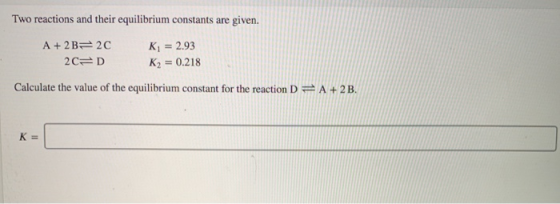 Two reactions and their equilibrium constants are given. A + 2B= 2C Ki = 2.93 2C= D K2 = 0.218 Calculate the value of the equ