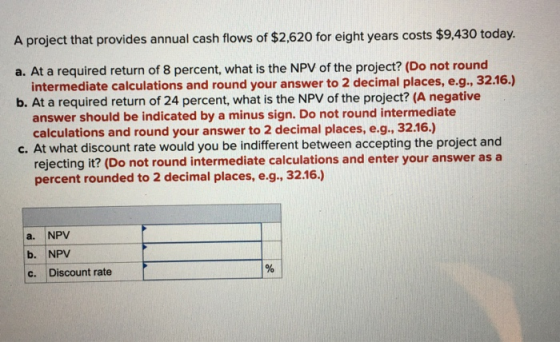 A project that provides annual cash flows of $2,620 for eight years costs $9,430 today. a. At a required return of 8 percent,