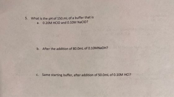 5. What is the pH of 150.mL of a buffer that is a. 0.20M HCIO and 0.10M NaClo? b. After the addition of 80.OmL of 0.10MNOH? C