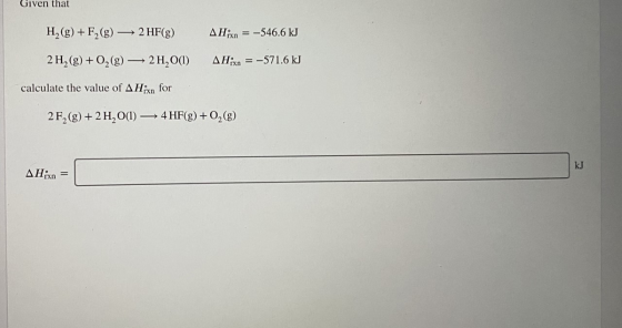 UIVLII Lidl H, (g)+F2(g) → 2 HF(g) 2 H2(g) + O2(g) — 2 H2O(1) AH;xn = -546.6 kJ AHixn = -571.6 kJ calculate the value of AHix