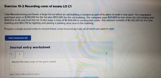 Exercise 10-2 Recording costs of assets LO C1 Cala Manufacturing purchases a large lot on which an old building is located as