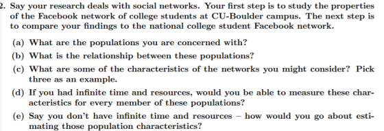 2. Say your research deals with social networks. Your first step is to study the properties of the Facebook network of colleg
