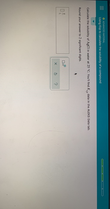 O ADVANCED MATERIAL Using Ksp to calculate the solubility of a compound Calculate the solubility of AgCl in water at 25 °C. Y