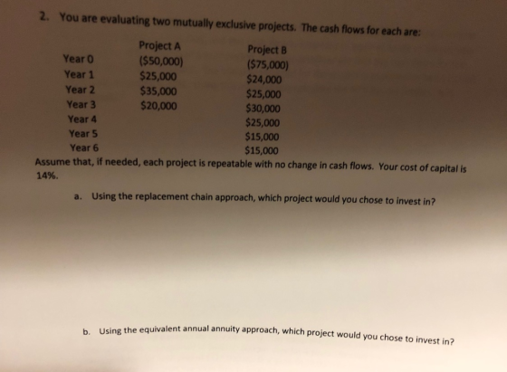 2. You are evaluating two mutually exclusive projects. The cash flows for each are: Year 0 Year 1 Year 2 Year 3 Year 4 Year 5