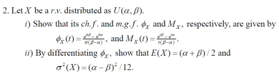 2. Let X be a r.v. distributed as U(α, β). Show that its ch. f. and m.g.f.x and Mr, respectively, are given by and IM x it(β-a) , t(B-a) ii) By differentiating (ax, show that E(X)-(α + β) / 2 and T 2 (X)-(α-β)2 / 12.