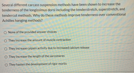 Several different carcass suspension methods have been shown to increase the tenderness of the longissimus dorsi including th