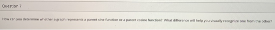 Question 7 How can you determine whether a graph represents a parent sine function or a parent cosine function? What differen