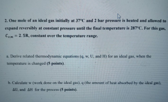W 2. One mole of an ideal gas initially at 37°C and 2 bar pressure is heated and allowed to expand reversibly at constant pre