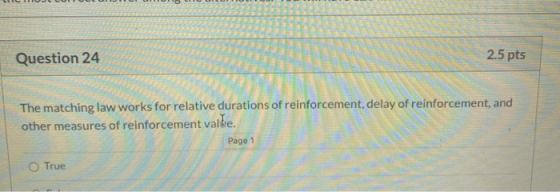 Question 24 2.5 pts The matching law works for relative durations of reinforcement, delay of reinforcement, and other measure