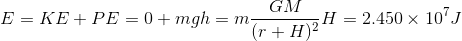 E=KE +PE = 0 + mgh=m\frac{GM}{(r+H)^{2}}H =2.450 \times 10^{7}J