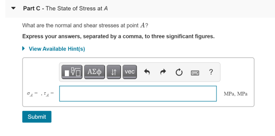Part C - The State of Stress at A What are the normal and shear stresses at point A? Express your answers, separated by a com